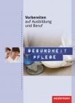 Vorbereiten auf Ausbildung und Beruf. Schülerbuch. Gesundheit Pflege 